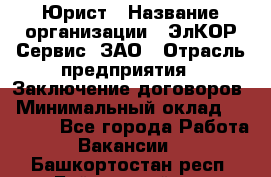 Юрист › Название организации ­ ЭлКОР Сервис, ЗАО › Отрасль предприятия ­ Заключение договоров › Минимальный оклад ­ 35 000 - Все города Работа » Вакансии   . Башкортостан респ.,Баймакский р-н